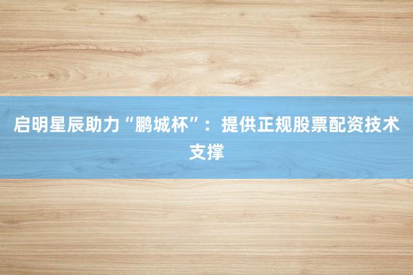 启明星辰助力“鹏城杯”：提供正规股票配资技术支撑