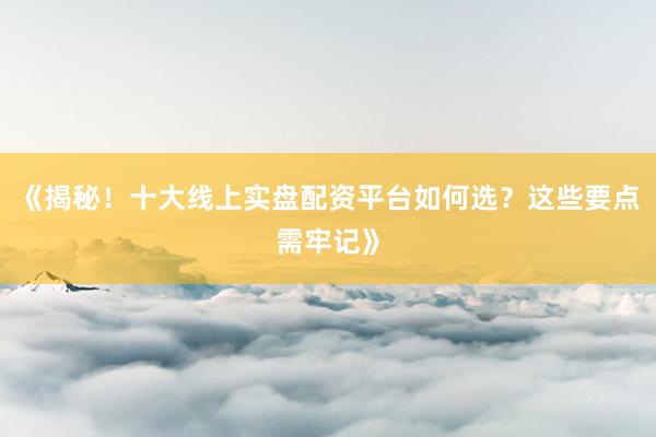 《揭秘！十大线上实盘配资平台如何选？这些要点需牢记》