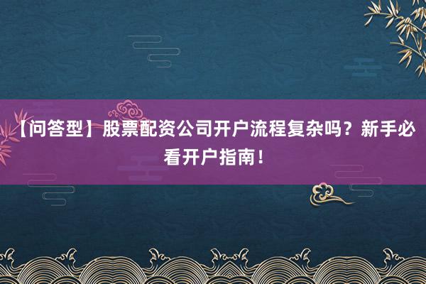 【问答型】股票配资公司开户流程复杂吗？新手必看开户指南！