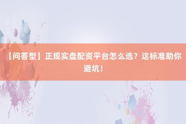 【问答型】正规实盘配资平台怎么选？这标准助你避坑！