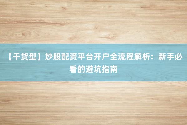 【干货型】炒股配资平台开户全流程解析：新手必看的避坑指南