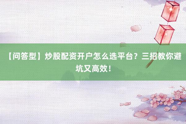 【问答型】炒股配资开户怎么选平台？三招教你避坑又高效！