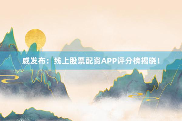 威发布：线上股票配资APP评分榜揭晓！