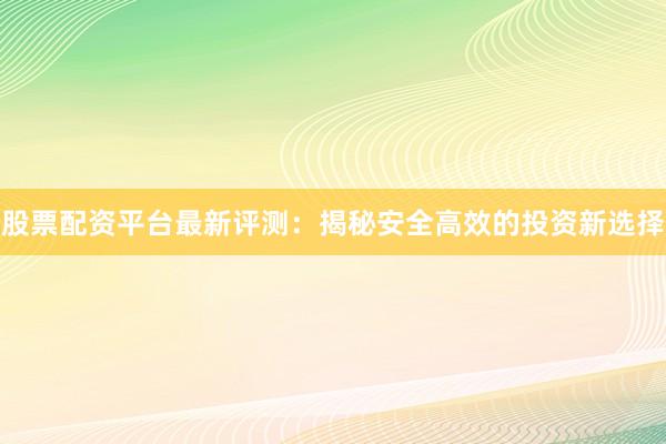 股票配资平台最新评测：揭秘安全高效的投资新选择