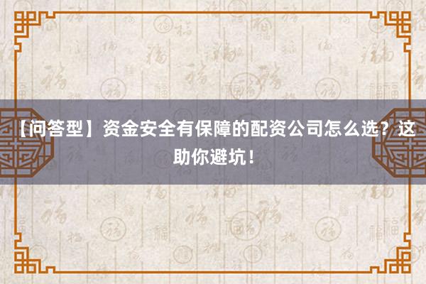【问答型】资金安全有保障的配资公司怎么选？这助你避坑！