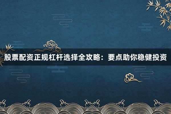 股票配资正规杠杆选择全攻略：要点助你稳健投资