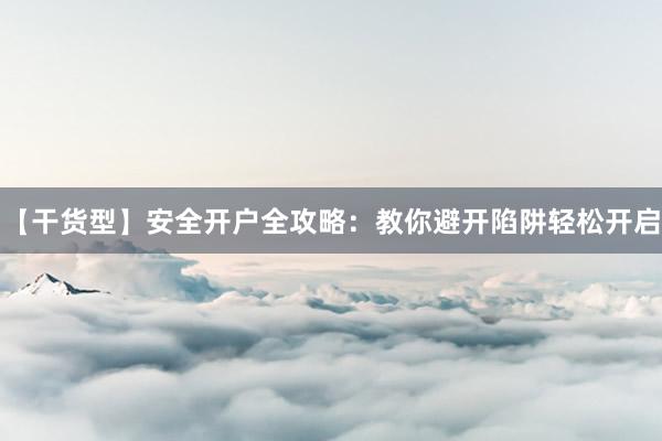 【干货型】安全开户全攻略：教你避开陷阱轻松开启
