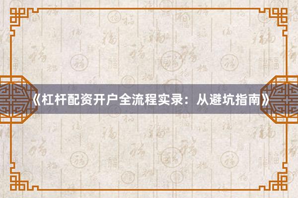 《杠杆配资开户全流程实录：从避坑指南》