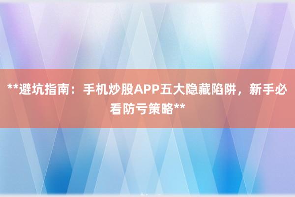 **避坑指南：手机炒股APP五大隐藏陷阱，新手必看防亏策略**