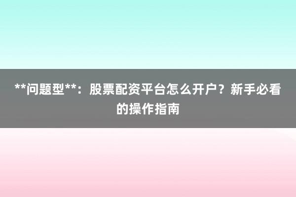 **问题型**：股票配资平台怎么开户？新手必看的操作指南