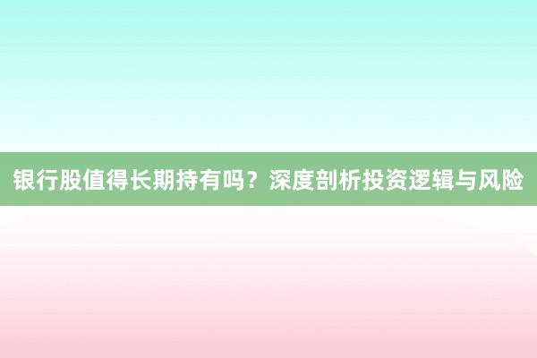 银行股值得长期持有吗？深度剖析投资逻辑与风险