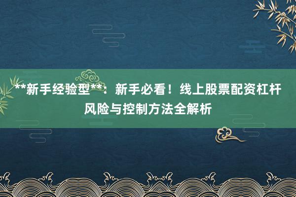 **新手经验型**：新手必看！线上股票配资杠杆风险与控制方法全解析