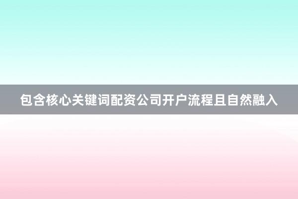 包含核心关键词配资公司开户流程且自然融入