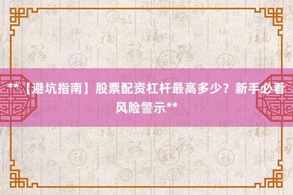 **【避坑指南】股票配资杠杆最高多少？新手必看风险警示**