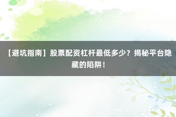 【避坑指南】股票配资杠杆最低多少？揭秘平台隐藏的陷阱！