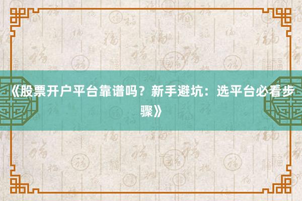 《股票开户平台靠谱吗？新手避坑：选平台必看步骤》