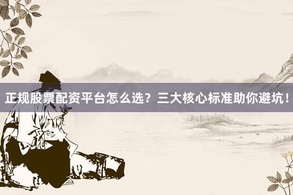 正规股票配资平台怎么选？三大核心标准助你避坑！