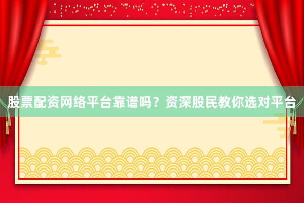 股票配资网络平台靠谱吗？资深股民教你选对平台