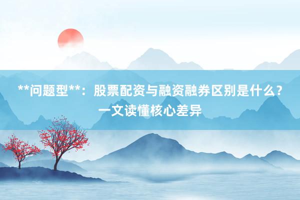 **问题型**：股票配资与融资融券区别是什么？一文读懂核心差异