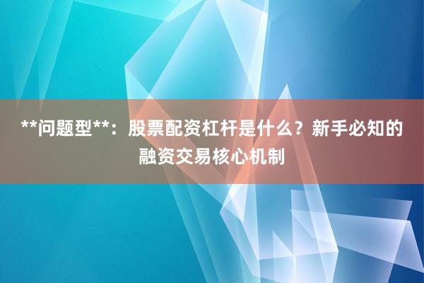 **问题型**：股票配资杠杆是什么？新手必知的融资交易核心机制