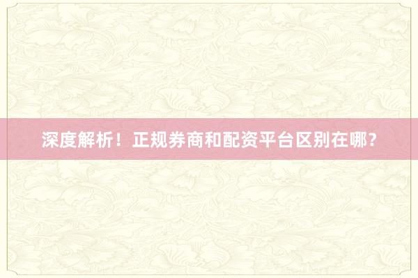 深度解析！正规券商和配资平台区别在哪？