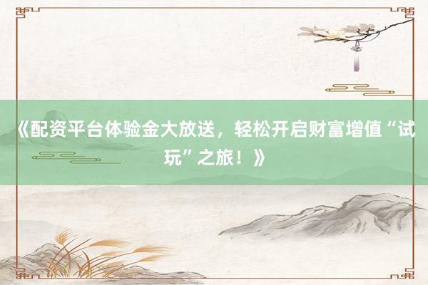 《配资平台体验金大放送，轻松开启财富增值“试玩”之旅！》