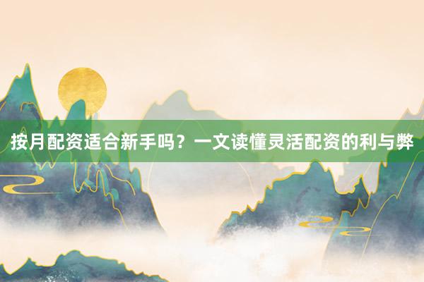 按月配资适合新手吗？一文读懂灵活配资的利与弊