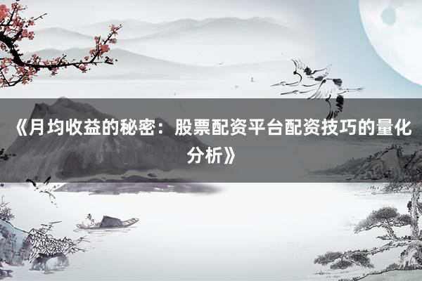 《月均收益的秘密：股票配资平台配资技巧的量化分析》