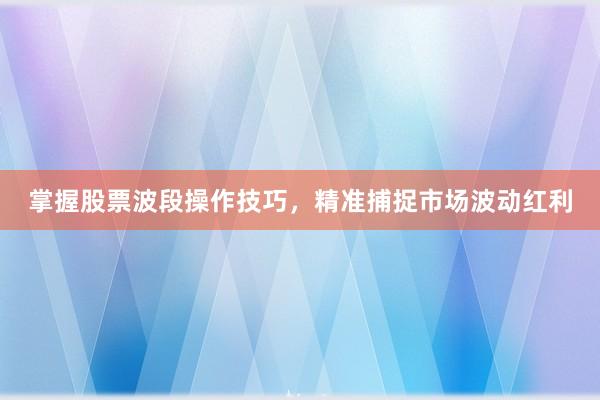 掌握股票波段操作技巧，精准捕捉市场波动红利