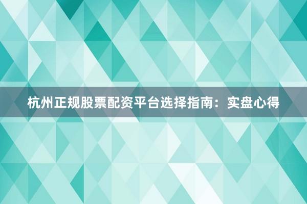杭州正规股票配资平台选择指南：实盘心得