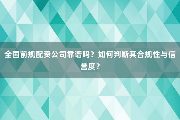 全国前规配资公司靠谱吗？如何判断其合规性与信誉度？