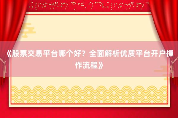 《股票交易平台哪个好？全面解析优质平台开户操作流程》