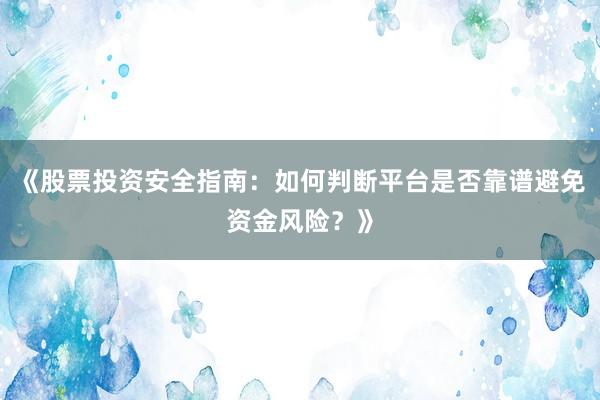 《股票投资安全指南：如何判断平台是否靠谱避免资金风险？》