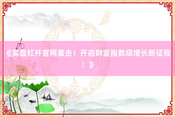 《实盘杠杆官网直击！开启财富指数级增长新征程！》
