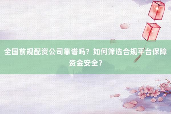 全国前规配资公司靠谱吗？如何筛选合规平台保障资金安全？