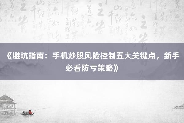 《避坑指南：手机炒股风险控制五大关键点，新手必看防亏策略》
