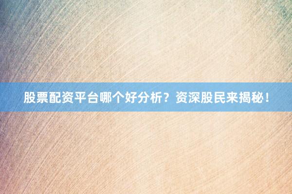 股票配资平台哪个好分析？资深股民来揭秘！