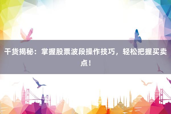 干货揭秘：掌握股票波段操作技巧，轻松把握买卖点！