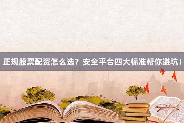 正规股票配资怎么选？安全平台四大标准帮你避坑！