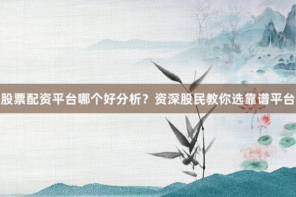股票配资平台哪个好分析？资深股民教你选靠谱平台