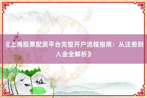 《上海股票配资平台完整开户流程指南：从注册到入金全解析》