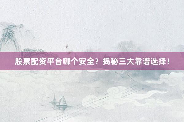 股票配资平台哪个安全？揭秘三大靠谱选择！