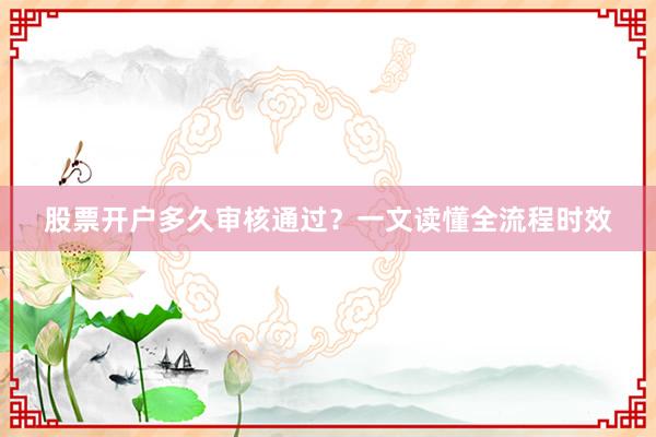 股票开户多久审核通过？一文读懂全流程时效