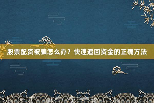 股票配资被骗怎么办？快速追回资金的正确方法