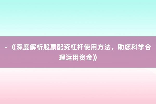- 《深度解析股票配资杠杆使用方法，助您科学合理运用资金》