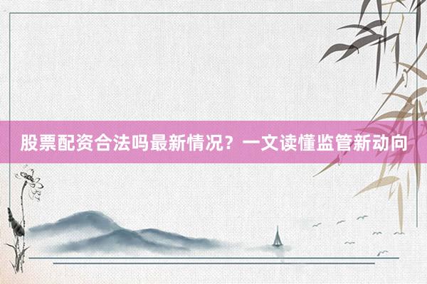 股票配资合法吗最新情况？一文读懂监管新动向
