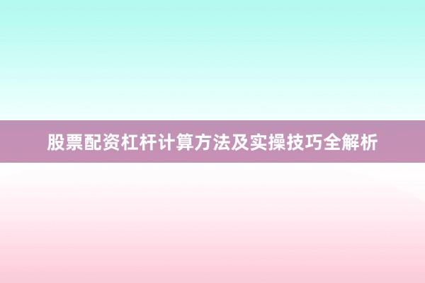 股票配资杠杆计算方法及实操技巧全解析