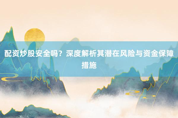 配资炒股安全吗？深度解析其潜在风险与资金保障措施