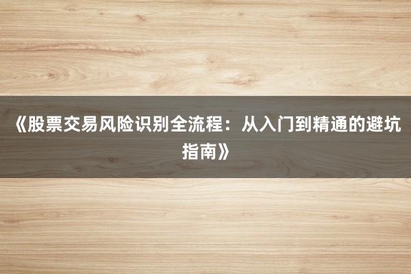 《股票交易风险识别全流程：从入门到精通的避坑指南》