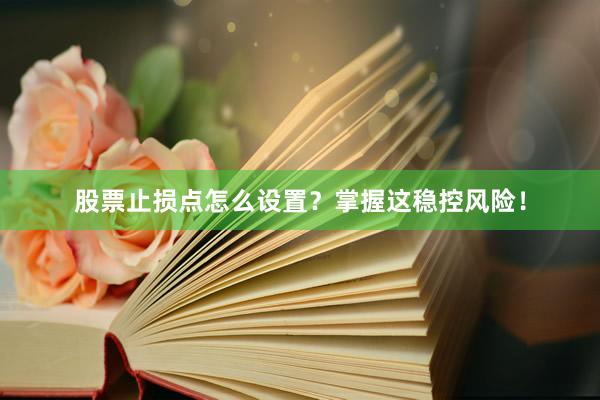 股票止损点怎么设置？掌握这稳控风险！